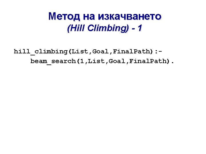 Метод на изкачването (Hill Climbing) - 1 hill_climbing(List, Goal, Final. Path): beam_search(1, List, Goal, Метод на изкачването (Hill Climbing) - 1 hill_climbing(List, Goal, Final. Path): beam_search(1, List, Goal,