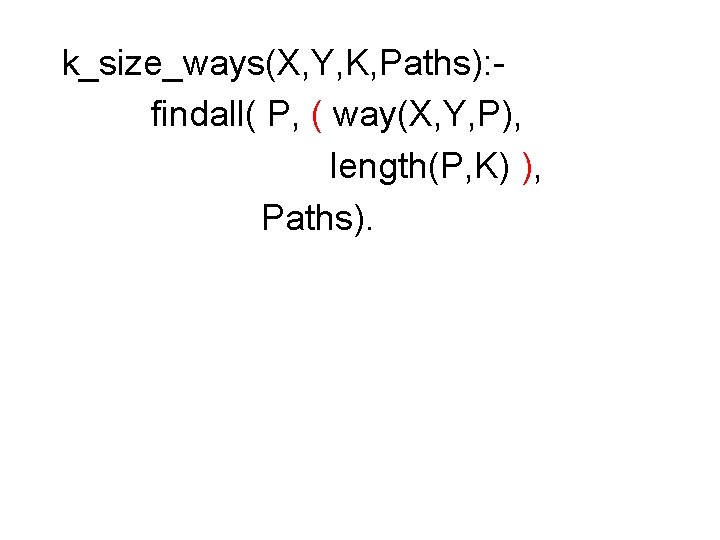 k_size_ways(X, Y, K, Paths): findall( P, ( way(X, Y, P), length(P, K) ), Paths). k_size_ways(X, Y, K, Paths): findall( P, ( way(X, Y, P), length(P, K) ), Paths).