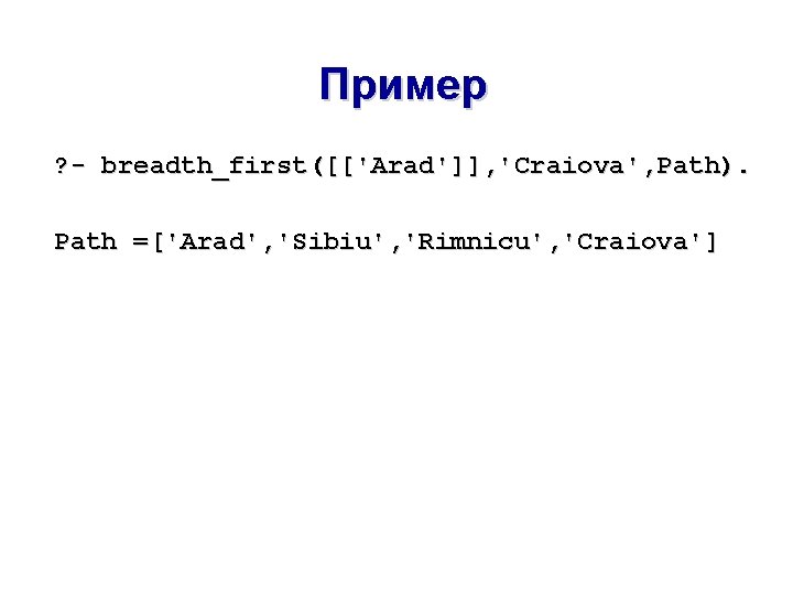 Пример ? - breadth_first([['Arad']], 'Craiova', Path). Path =['Arad', 'Sibiu', 'Rimnicu', 'Craiova'] 