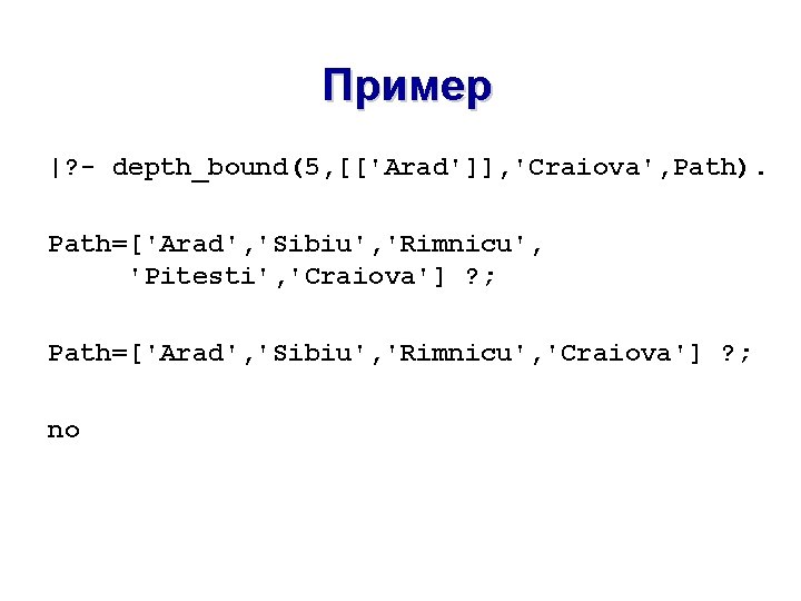 Пример |? - depth_bound(5, [['Arad']], 'Craiova', Path). Path=['Arad', 'Sibiu', 'Rimnicu', 'Pitesti', 'Craiova'] ? ;