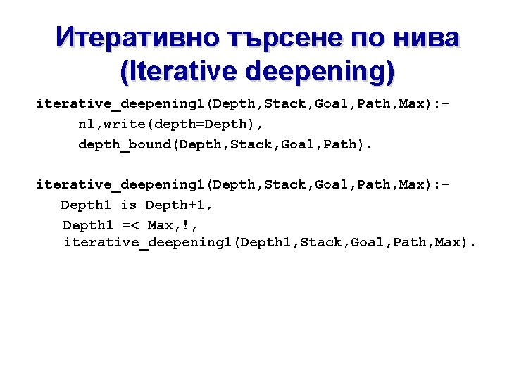 Итеративно търсене по нива (Iterative deepening) iterative_deepening 1(Depth, Stack, Goal, Path, Max): nl, write(depth=Depth), Итеративно търсене по нива (Iterative deepening) iterative_deepening 1(Depth, Stack, Goal, Path, Max): nl, write(depth=Depth),