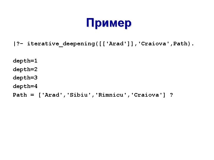 Пример |? - iterative_deepening([['Arad']], 'Craiova', Path). depth=1 depth=2 depth=3 depth=4 Path = ['Arad', 'Sibiu',