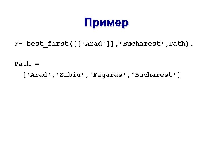 Пример ? - best_first([['Arad']], 'Bucharest', Path). Path = ['Arad', 'Sibiu', 'Fagaras', 'Bucharest'] 