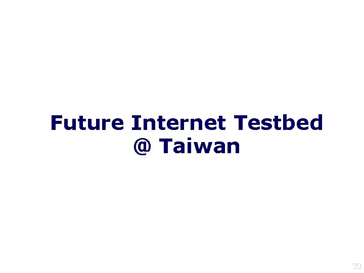 Future Internet Testbed @ Taiwan 30 