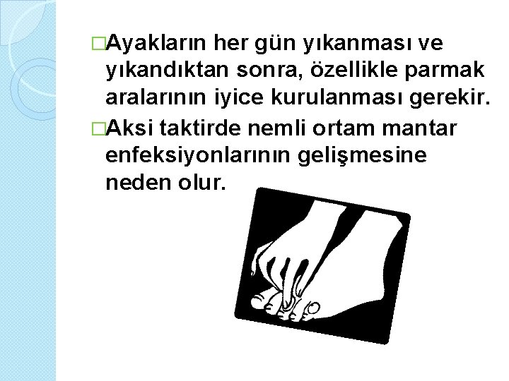 �Ayakların her gün yıkanması ve yıkandıktan sonra, özellikle parmak aralarının iyice kurulanması gerekir. �Aksi