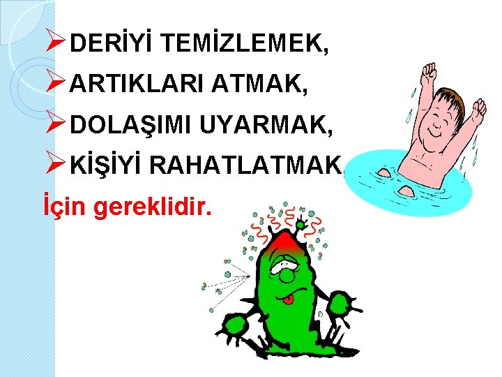  DERİYİ TEMİZLEMEK, ARTIKLARI ATMAK, DOLAŞIMI UYARMAK, KİŞİYİ RAHATLATMAK, İçin gereklidir. 