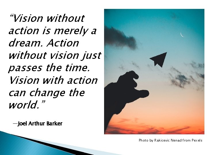 “Vision without action is merely a dream. Action without vision just passes the time.