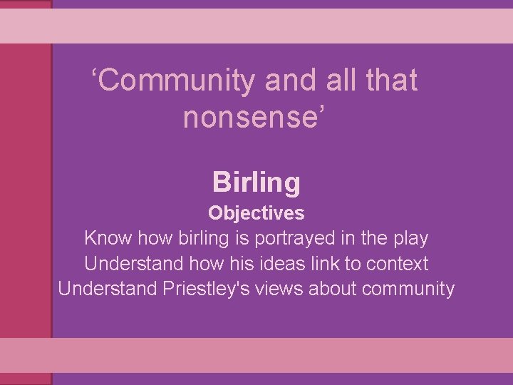 ‘Community and all that nonsense’ Birling Objectives Know how birling is portrayed in the