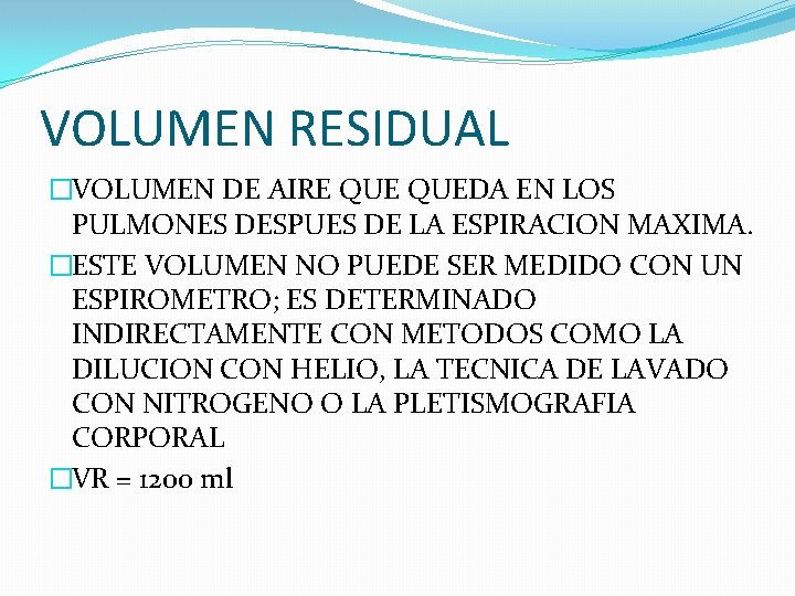 VOLUMEN RESIDUAL �VOLUMEN DE AIRE QUEDA EN LOS PULMONES DESPUES DE LA ESPIRACION MAXIMA.