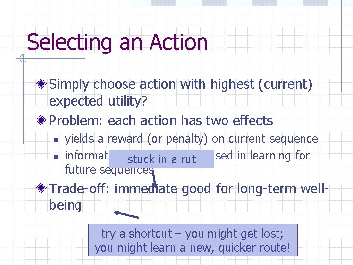 Selecting an Action Simply choose action with highest (current) expected utility? Problem: each action