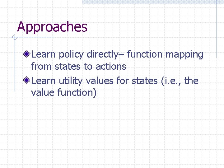 Approaches Learn policy directly– function mapping from states to actions Learn utility values for