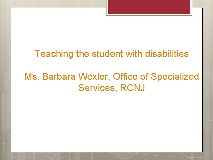 Teaching the student with disabilities Ms. Barbara Wexler, Office of Specialized Services, RCNJ 