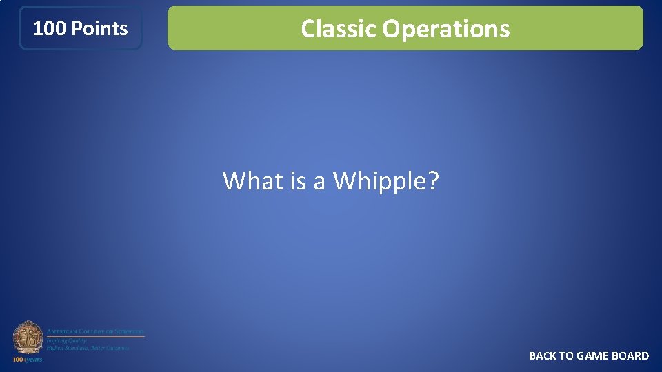 100 Points Classic Operations What is a Whipple? BACK TO GAME BOARD 