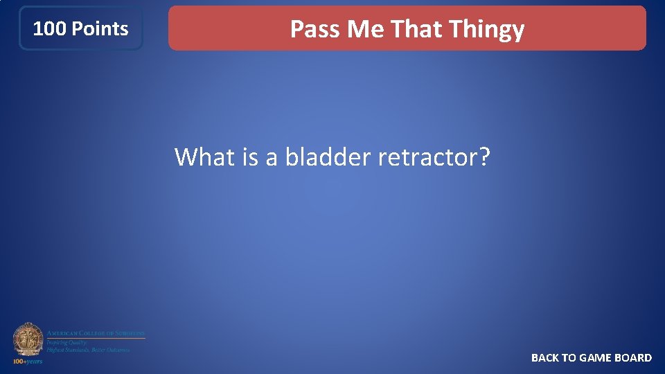 100 Points Pass Me That Thingy What is a bladder retractor? BACK TO GAME