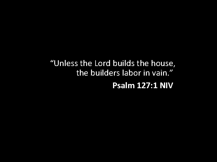 “Unless the Lord builds the house, the builders labor in vain. ” Psalm 127: