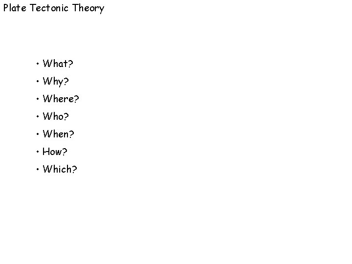 Plate Tectonic Theory • What? • Why? • Where? • Who? • When? •
