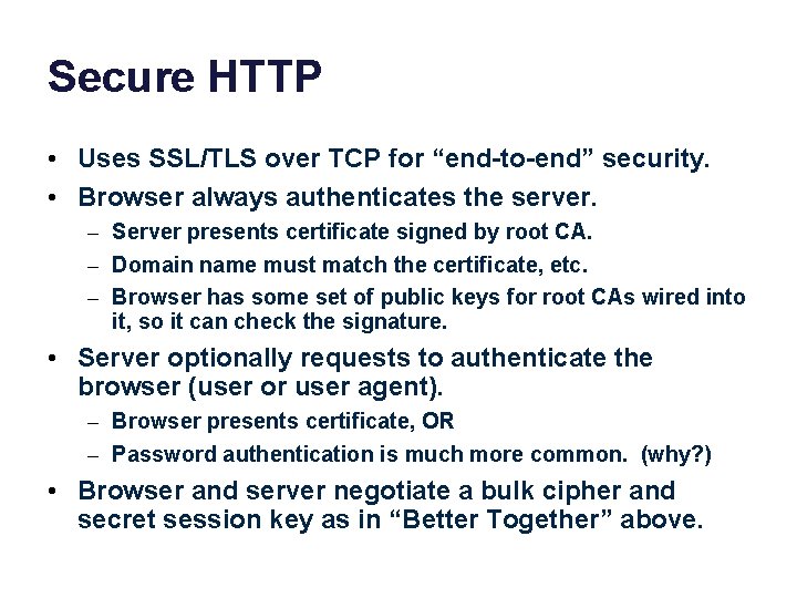 Secure HTTP • Uses SSL/TLS over TCP for “end-to-end” security. • Browser always authenticates