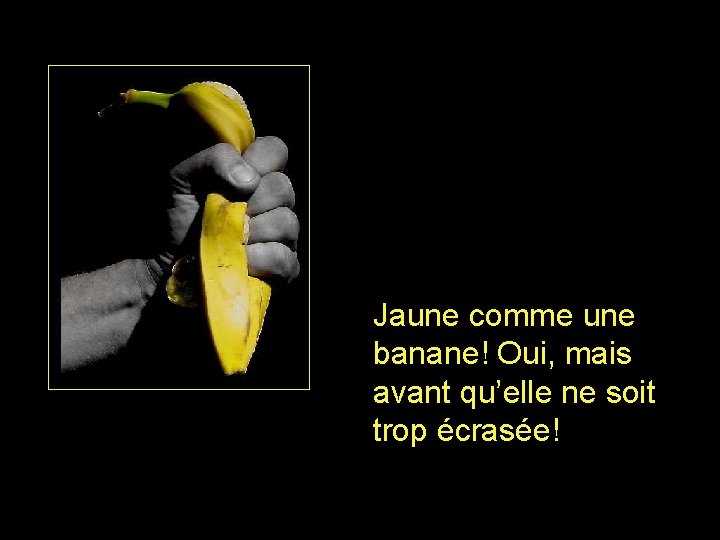 Jaune comme une banane! Oui, mais avant qu’elle ne soit trop écrasée! 