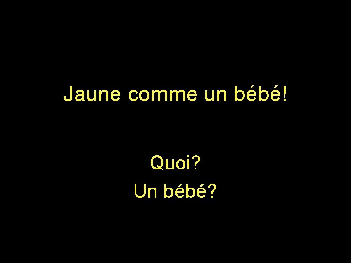 Jaune comme un bébé! Quoi? Un bébé? 