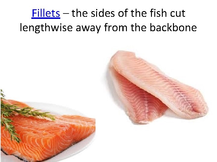 Fillets – the sides of the fish cut lengthwise away from the backbone Fillets – the sides of the fish cut lengthwise away from the backbone