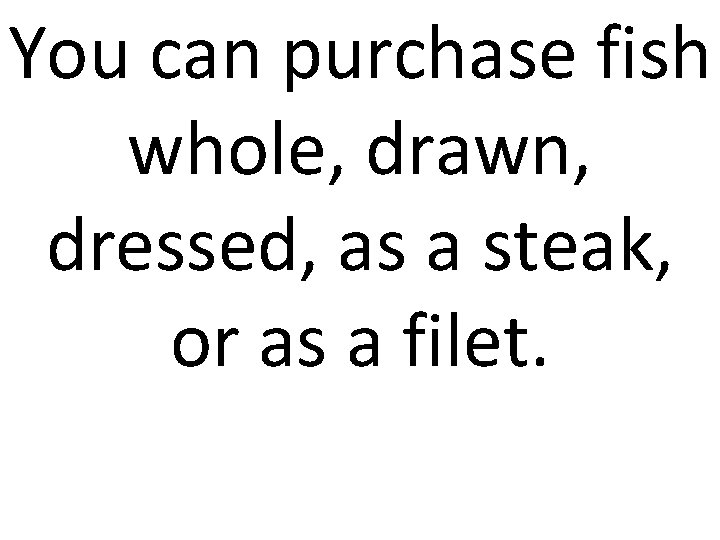 You can purchase fish whole, drawn, dressed, as a steak, or as a filet. You can purchase fish whole, drawn, dressed, as a steak, or as a filet.
