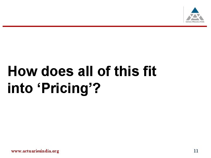 How does all of this fit into ‘Pricing’? www. actuariesindia. org 11 
