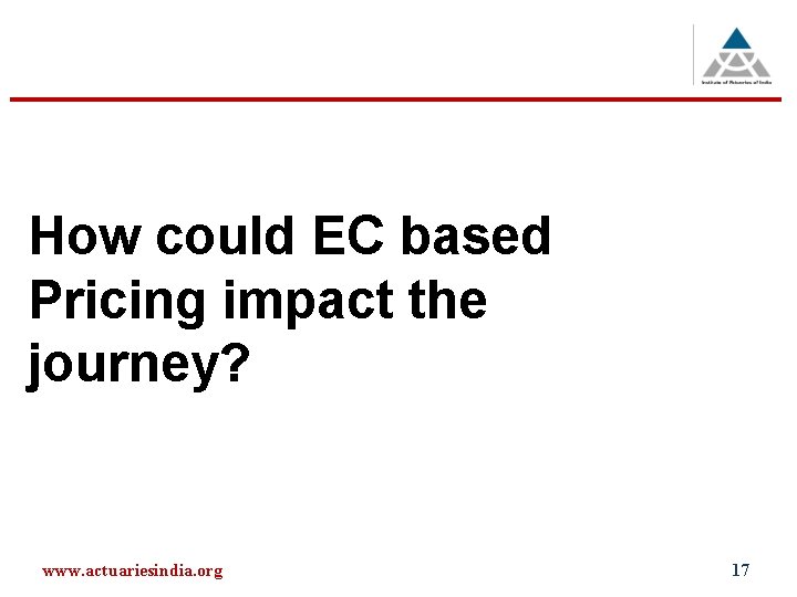 How could EC based Pricing impact the journey? www. actuariesindia. org 17 
