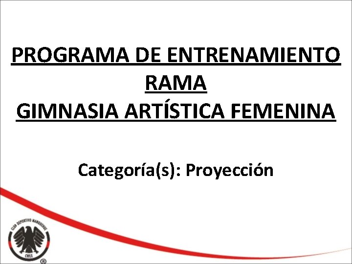 PROGRAMA DE ENTRENAMIENTO RAMA GIMNASIA ARTÍSTICA FEMENINA Categoría(s): Proyección 