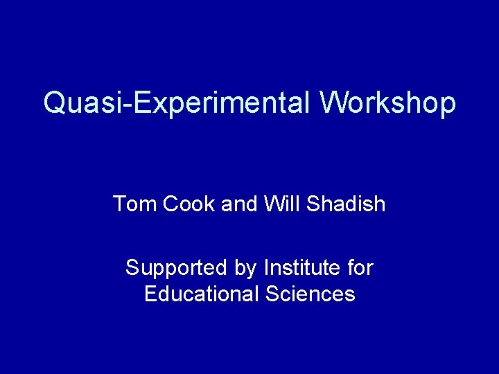 Quasi-Experimental Workshop Tom Cook and Will Shadish Supported by Institute for Educational Sciences 