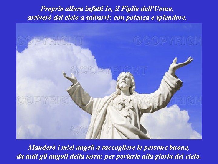 Proprio allora infatti Io, il Figlio dell'Uomo, arriverò dal cielo a salvarvi: con potenza