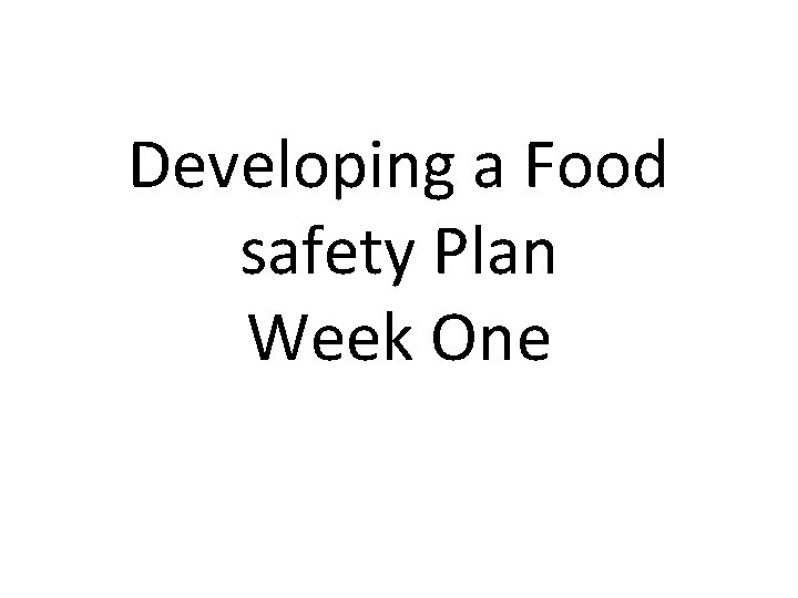 Developing a Food safety Plan Week One What