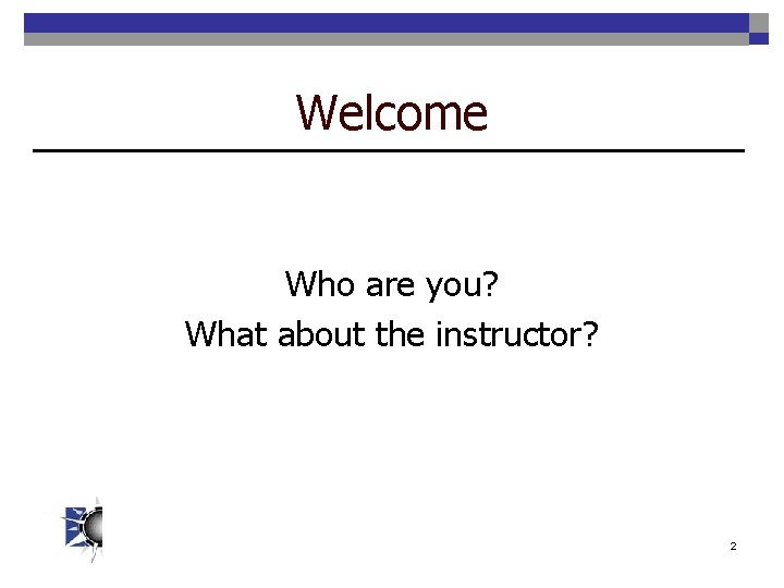 Welcome Who are you? What about the instructor? 2 