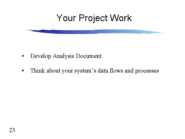Your Project Work • Develop Analysis Document. • Think about your system’s data flows Your Project Work • Develop Analysis Document. • Think about your system’s data flows