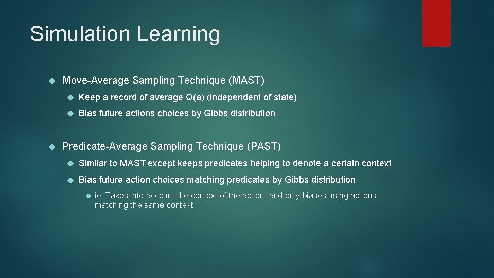 Simulation Learning Move-Average Sampling Technique (MAST) Keep a record of average Q(a) (independent of