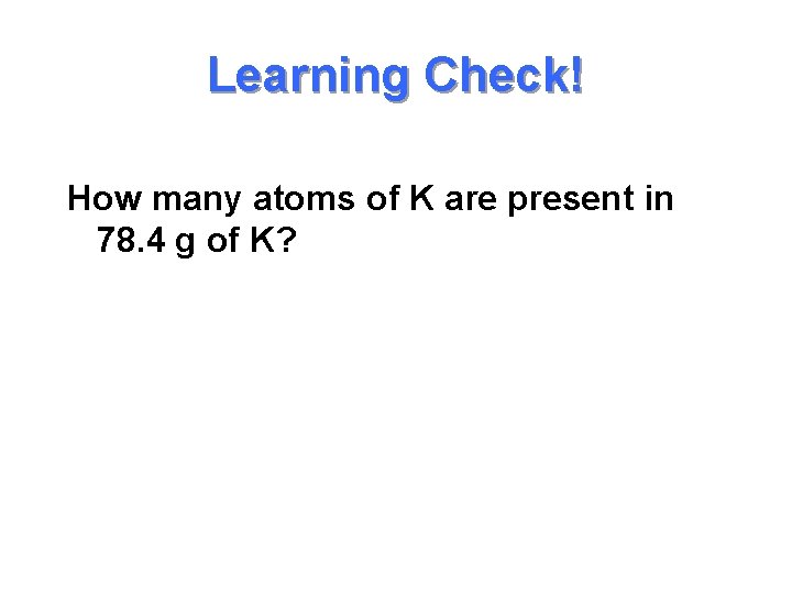 Learning Check! How many atoms of K are present in 78. 4 g of