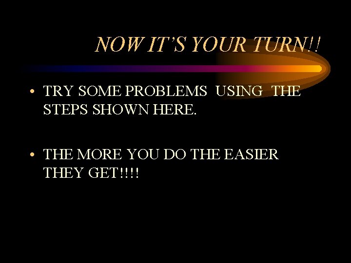 NOW IT’S YOUR TURN!! • TRY SOME PROBLEMS USING THE STEPS SHOWN HERE. •