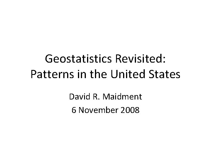 Geostatistics Revisited: Patterns in the United States David R. Maidment 6 November 2008 