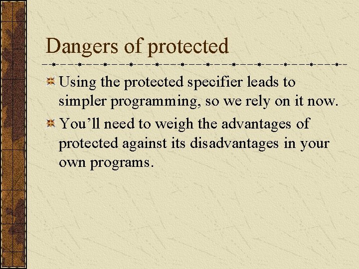 Dangers of protected Using the protected specifier leads to simpler programming, so we rely