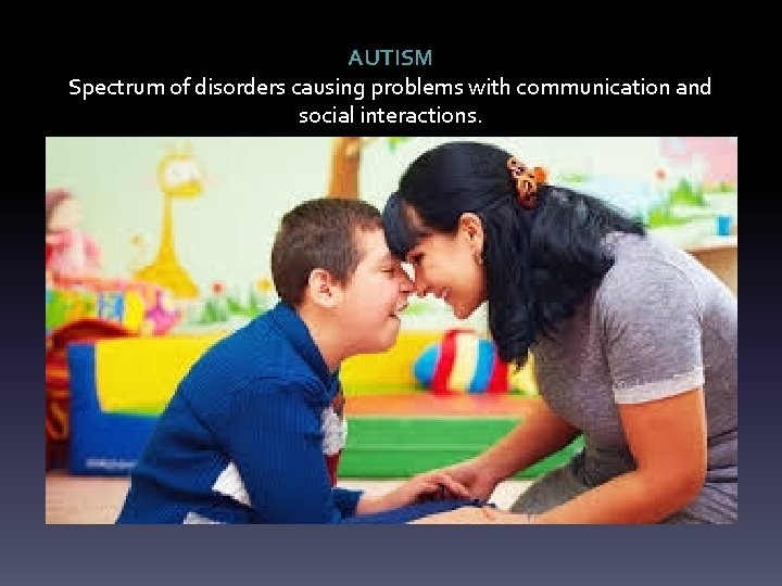 AUTISM Spectrum of disorders causing problems with communication and social interactions. 