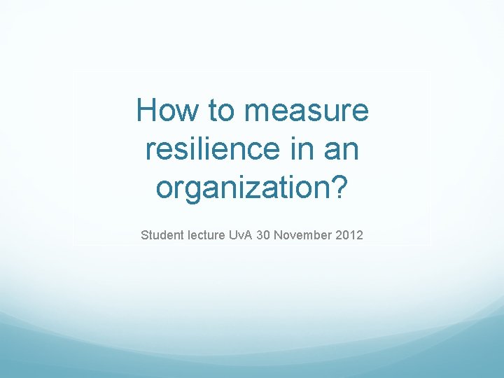 How to measure resilience in an organization? Student lecture Uv. A 30 November 2012