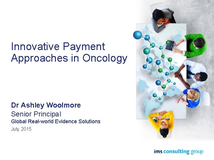 Innovative Payment Approaches in Oncology Dr Ashley Woolmore Senior Principal Global Real-world Evidence Solutions