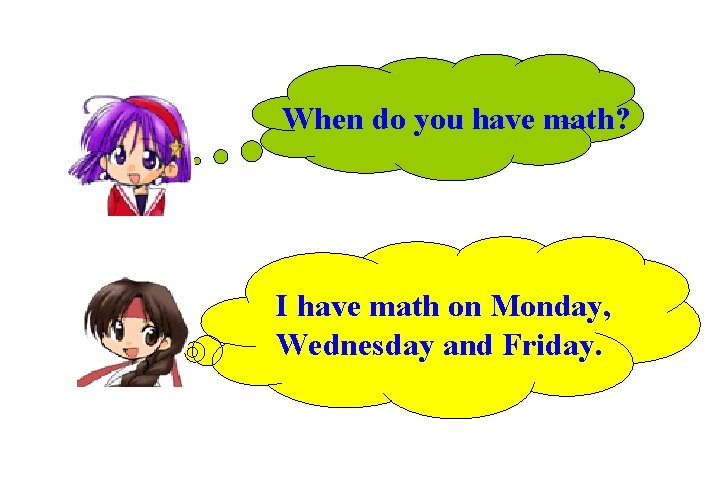 When do you have math? I have math on Monday, Wednesday and Friday. 
