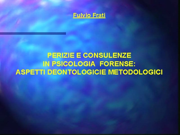 Fulvio Frati PERIZIE E CONSULENZE IN PSICOLOGIA FORENSE: ASPETTI DEONTOLOGICIE METODOLOGICI 