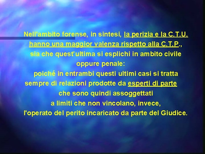 Nell'ambito forense, in sintesi, la perizia e la C. T. U. hanno una maggior