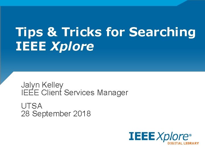 Tips & Tricks for Searching IEEE Xplore Jalyn Kelley IEEE Client Services Manager UTSA