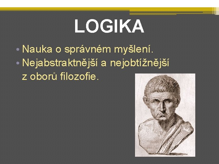 LOGIKA • Nauka o správném myšlení. • Nejabstraktnější a nejobtížnější z oborů filozofie. 