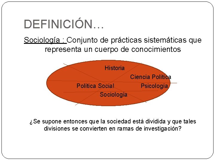 DEFINICIÓN… Sociología : Conjunto de prácticas sistemáticas que representa un cuerpo de conocimientos Historia