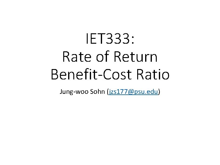 IET 333: Rate of Return Benefit-Cost Ratio Jung-woo Sohn (jzs 177@psu. edu) 