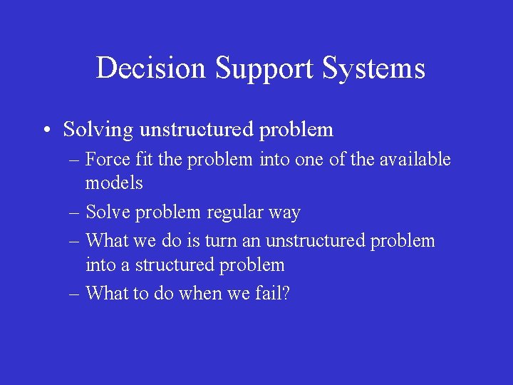 Decision Support Systems • Solving unstructured problem – Force fit the problem into one