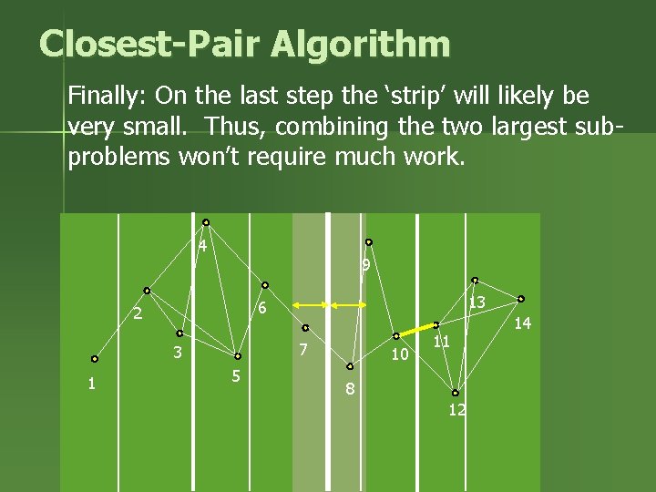 Closest-Pair Algorithm Finally: On the last step the ‘strip’ will likely be very small. Closest-Pair Algorithm Finally: On the last step the ‘strip’ will likely be very small.